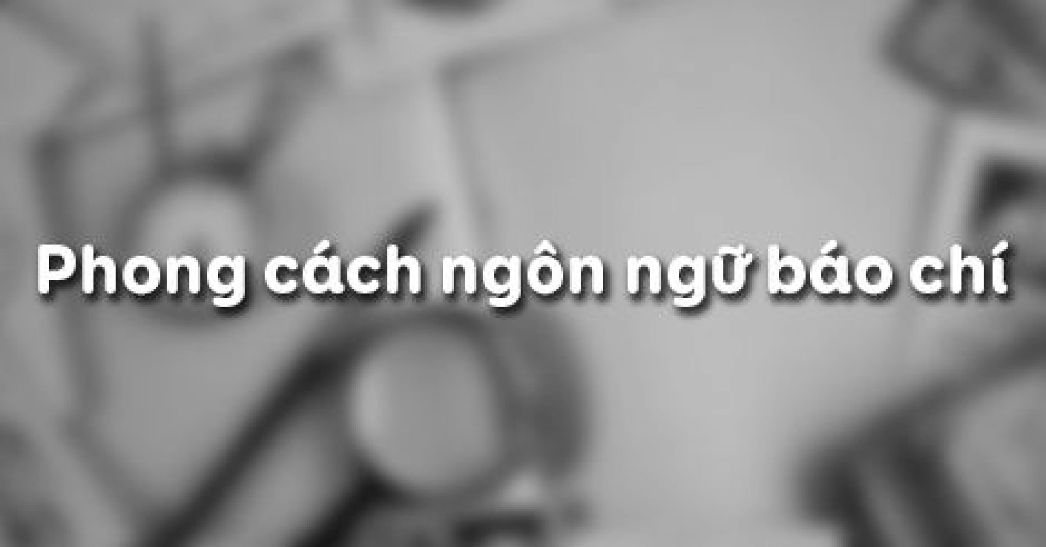 Phong cách ngôn ngữ báo chí là gì ? Có mấy đặc trưng cơ bản ? Lớp 11