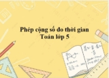 Phép cộng số đo thời gian ? Phương pháp cách làm và ví dụ minh họa ? Toán lớp 5