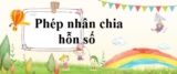 Phép nhân chia hỗn số ? Cách nhân chia hỗn số ? Lý thuyết và các bài tập Lớp 5