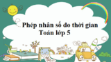 Phép nhân số đo thời gian ? Cách thực hiện phép tính ? Cách đổi và bài tập ? Lớp 5