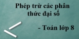 Phép trừ các phân thức đại số ? Lý thuyết, bài tập Toán lớp 8