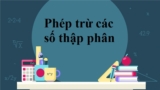Phép trừ số thập phân Lớp 4, Lớp 5, Lớp 6 ? Quy tắc tính và Bài tập luyện tập