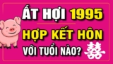 Tuổi Ất Hợi 1995 hợp tuổi nào ? Tuổi hợp trong kết hôn và làm ăn ?